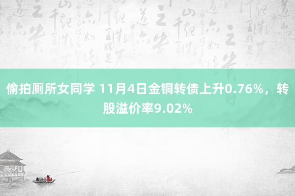 偷拍厕所女同学 11月4日金铜转债上升0.76%，转股溢价率9.02%