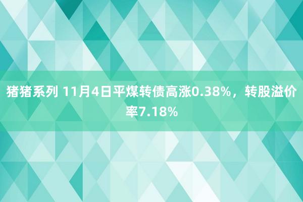 猪猪系列 11月4日平煤转债高涨0.38%，转股溢价率7.18%