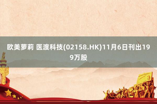 欧美萝莉 医渡科技(02158.HK)11月6日刊出199万股