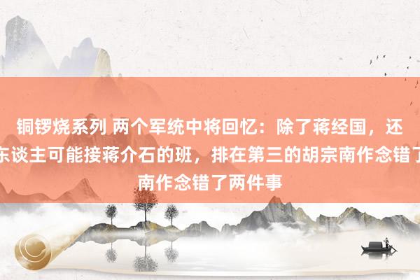 铜锣烧系列 两个军统中将回忆：除了蒋经国，还有三个东谈主可能接蒋介石的班，排在第三的胡宗南作念错了两件事