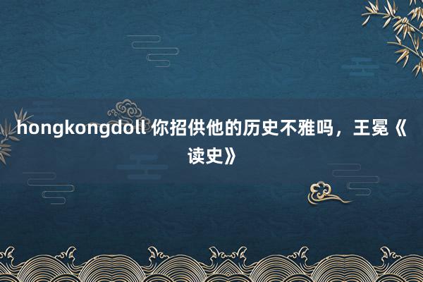 hongkongdoll 你招供他的历史不雅吗，王冕《读史》