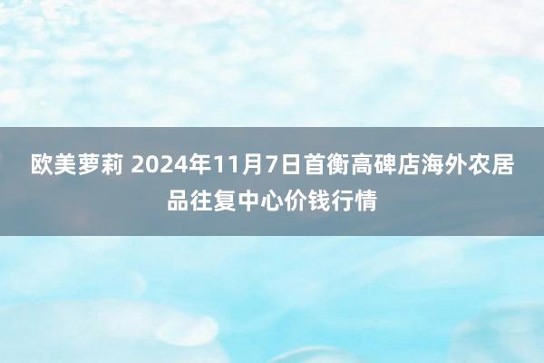 欧美萝莉 2024年11月7日首衡高碑店海外农居品往复中心价钱行情