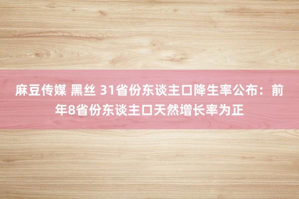 麻豆传媒 黑丝 31省份东谈主口降生率公布：前年8省份东谈主口天然增长率为正