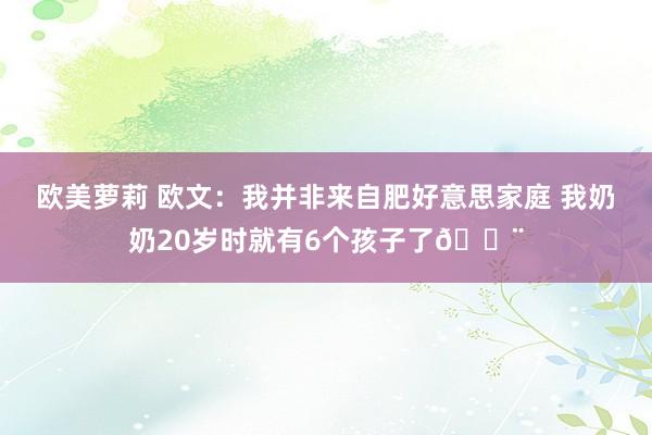 欧美萝莉 欧文：我并非来自肥好意思家庭 我奶奶20岁时就有6个孩子了😨