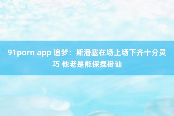 91porn app 追梦：斯潘塞在场上场下齐十分灵巧 他老是能保捏褂讪