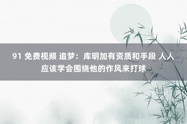 91 免费视频 追梦：库明加有资质和手段 人人应该学会围绕他的作风来打球