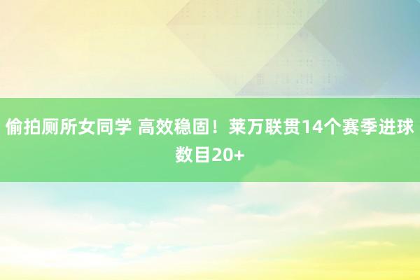 偷拍厕所女同学 高效稳固！莱万联贯14个赛季进球数目20+