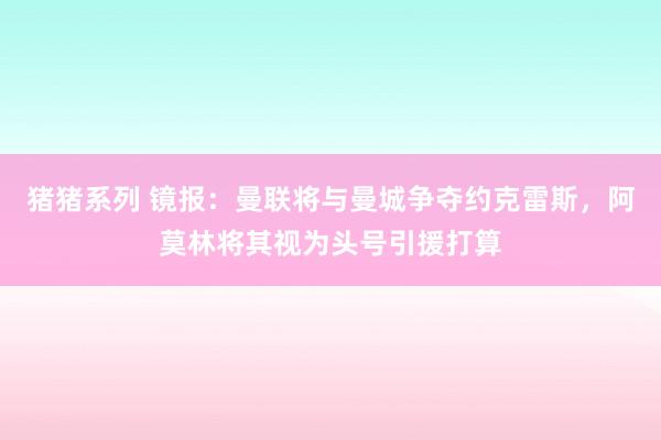 猪猪系列 镜报：曼联将与曼城争夺约克雷斯，阿莫林将其视为头号引援打算