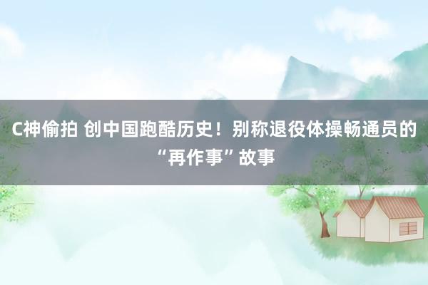 C神偷拍 创中国跑酷历史！别称退役体操畅通员的“再作事”故事