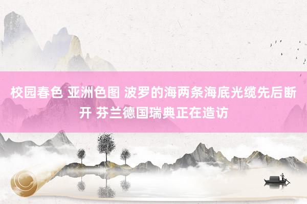 校园春色 亚洲色图 波罗的海两条海底光缆先后断开 芬兰德国瑞典正在造访