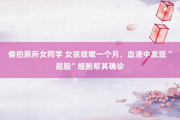 偷拍厕所女同学 女孩咳嗽一个月，血液中发现“屁股”细胞帮其确诊