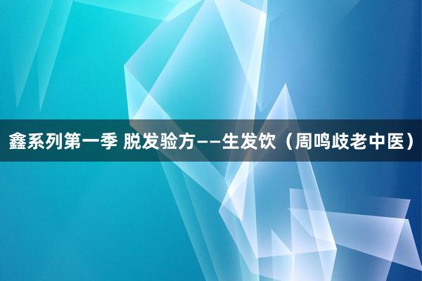 鑫系列第一季 脱发验方——生发饮（周鸣歧老中医）