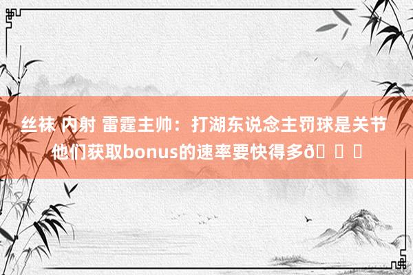 丝袜 内射 雷霆主帅：打湖东说念主罚球是关节 他们获取bonus的速率要快得多👀