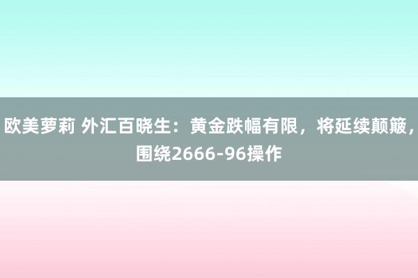 欧美萝莉 外汇百晓生：黄金跌幅有限，将延续颠簸，围绕2666-96操作