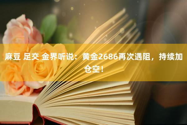 麻豆 足交 金界听说：黄金2686再次遇阻，持续加仓空！