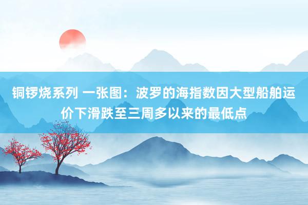 铜锣烧系列 一张图：波罗的海指数因大型船舶运价下滑跌至三周多以来的最低点