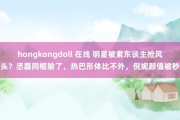 hongkongdoll 在线 明星被素东谈主抢风头？丞磊同框输了，热巴形体比不外，倪妮颜值被秒