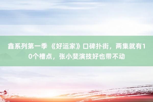 鑫系列第一季 《好运家》口碑扑街，两集就有10个槽点，张小斐演技好也带不动