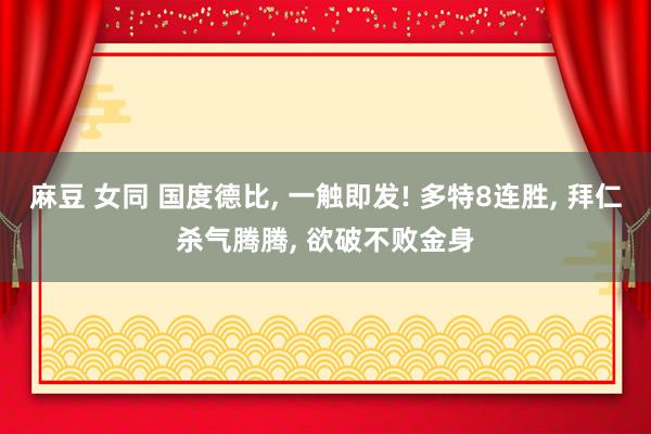 麻豆 女同 国度德比， 一触即发! 多特8连胜， 拜仁杀气腾腾， 欲破不败金身