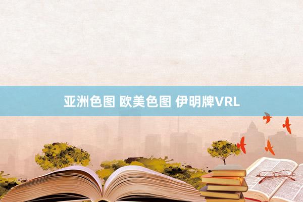 亚洲色图 欧美色图 伊明牌VRL