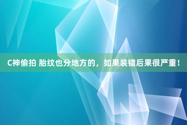 C神偷拍 胎纹也分地方的，如果装错后果很严重！