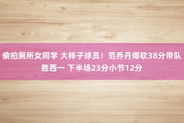 偷拍厕所女同学 大样子球员！范乔丹爆砍38分带队胜西一 下半场23分小节12分