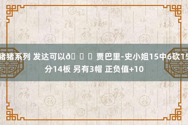 猪猪系列 发达可以👍贾巴里-史小姐15中6砍15分14板 另有3帽 正负值+10