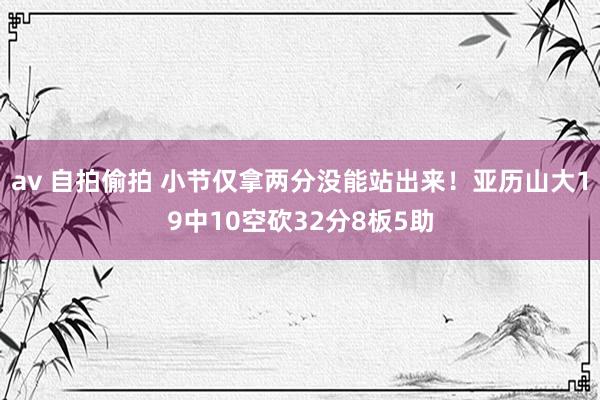 av 自拍偷拍 小节仅拿两分没能站出来！亚历山大19中10空砍32分8板5助