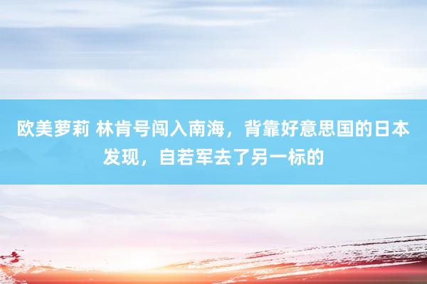 欧美萝莉 林肯号闯入南海，背靠好意思国的日本发现，自若军去了另一标的