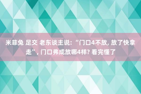 米菲兔 足交 老东谈主说: “门口4不放， 放了快拿走”， 门口弗成放哪4样? 看完懂了