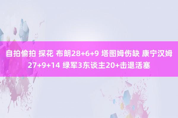 自拍偷拍 探花 布朗28+6+9 塔图姆伤缺 康宁汉姆27+9+14 绿军3东谈主20+击退活塞