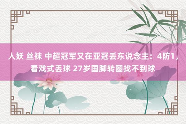 人妖 丝袜 中超冠军又在亚冠丢东说念主：4防1，看戏式丢球 27岁国脚转圈找不到球