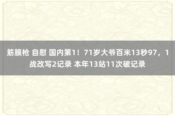 筋膜枪 自慰 国内第1！71岁大爷百米13秒97，1战改写2记录 本年13站11次破记录