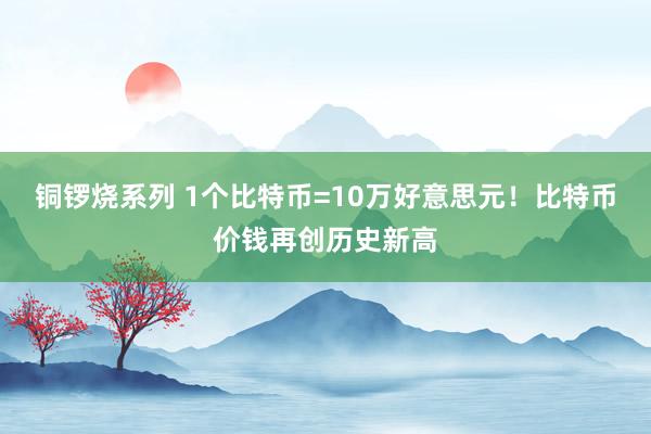 铜锣烧系列 1个比特币=10万好意思元！比特币价钱再创历史新高