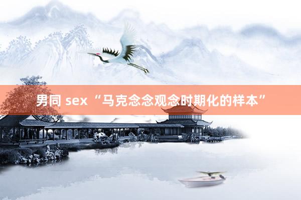 男同 sex “马克念念观念时期化的样本”