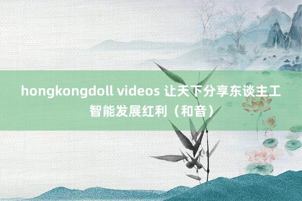 hongkongdoll videos 让天下分享东谈主工智能发展红利（和音）