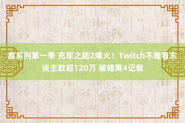 鑫系列第一季 充军之路2爆火！Twitch不雅看东谈主数超120万 破暗黑4记载