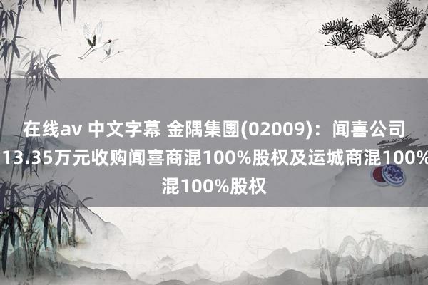 在线av 中文字幕 金隅集團(02009)：闻喜公司拟7113.35万元收购闻喜商混100%股权及运城商混100%股权