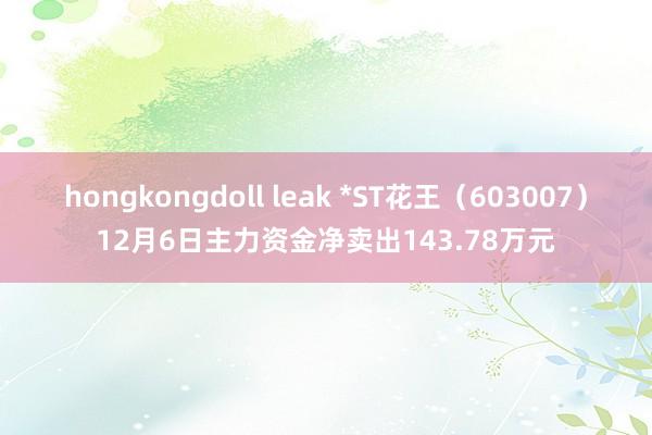 hongkongdoll leak *ST花王（603007）12月6日主力资金净卖出143.78万元