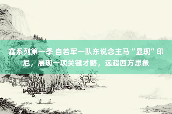 鑫系列第一季 自若军一队东说念主马“显现”印尼，展现一项关键才略，远超西方思象