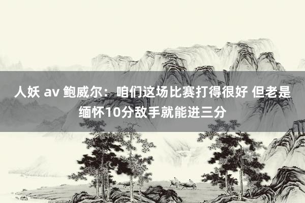 人妖 av 鲍威尔：咱们这场比赛打得很好 但老是缅怀10分敌手就能进三分