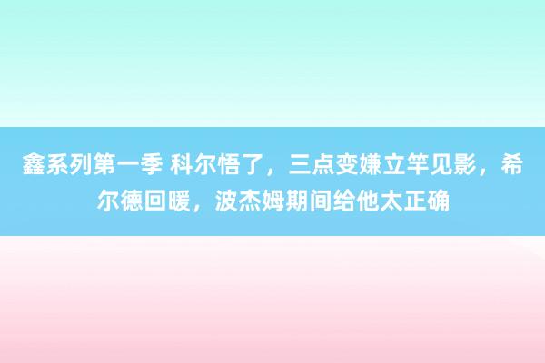 鑫系列第一季 科尔悟了，三点变嫌立竿见影，希尔德回暖，波杰姆期间给他太正确