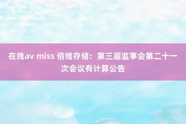 在线av miss 佰维存储：第三届监事会第二十一次会议有计算公告