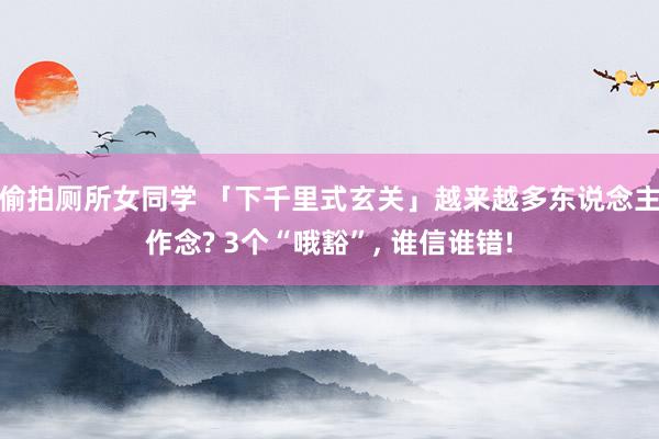 偷拍厕所女同学 「下千里式玄关」越来越多东说念主作念? 3个“哦豁”， 谁信谁错!