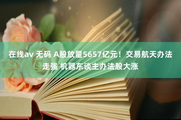 在线av 无码 A股放量5657亿元！交易航天办法走强 机器东谈主办法股大涨