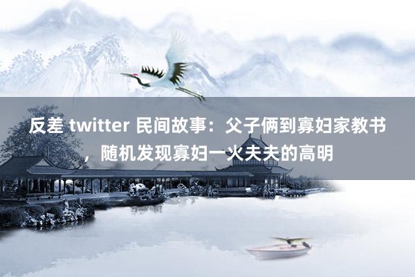 反差 twitter 民间故事：父子俩到寡妇家教书，随机发现寡妇一火夫夫的高明