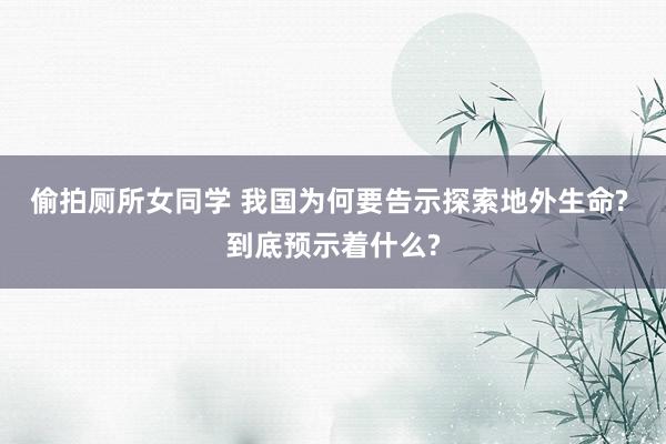 偷拍厕所女同学 我国为何要告示探索地外生命? 到底预示着什么?