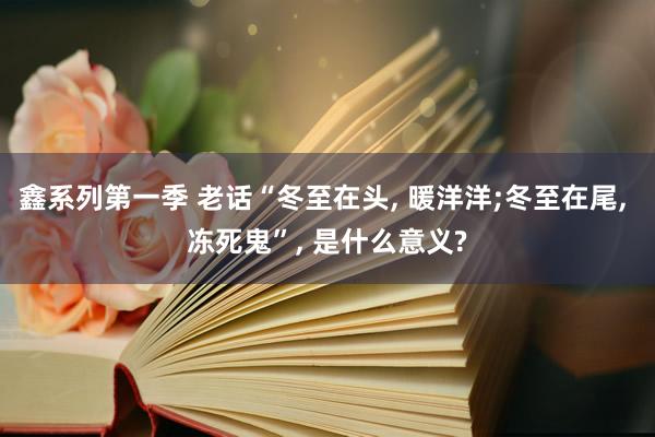 鑫系列第一季 老话“冬至在头， 暖洋洋;冬至在尾， 冻死鬼”， 是什么意义?