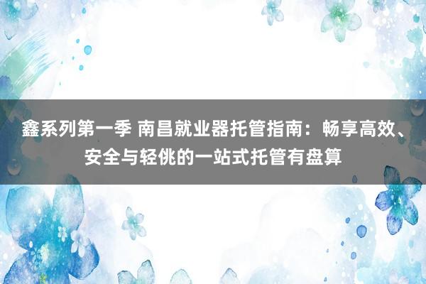 鑫系列第一季 南昌就业器托管指南：畅享高效、安全与轻佻的一站式托管有盘算