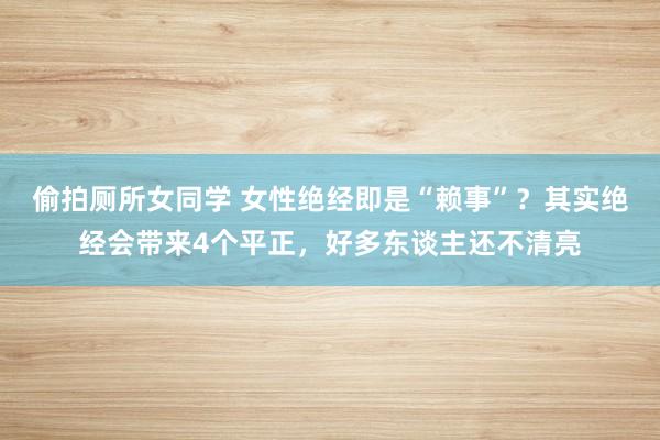 偷拍厕所女同学 女性绝经即是“赖事”？其实绝经会带来4个平正，好多东谈主还不清亮